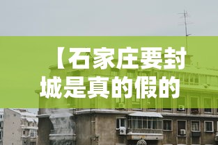 【石家庄要封城是真的假的/石家庄要封城多长时间】