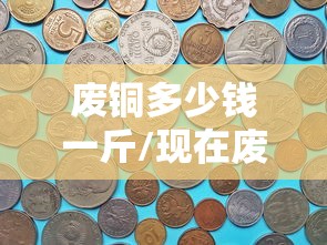 废铜多少钱一斤/现在废品站收废铜多少钱一斤