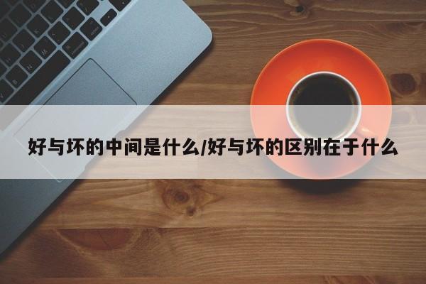 好与坏的中间是什么/好与坏的区别在于什么