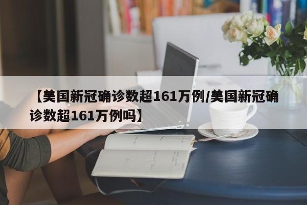 【美国新冠确诊数超161万例/美国新冠确诊数超161万例吗】
