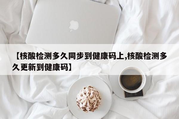 【核酸检测多久同步到健康码上,核酸检测多久更新到健康码】