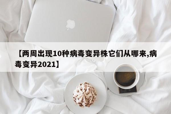【两周出现10种病毒变异株它们从哪来,病毒变异2021】