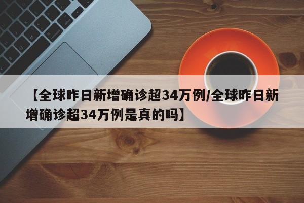 【全球昨日新增确诊超34万例/全球昨日新增确诊超34万例是真的吗】