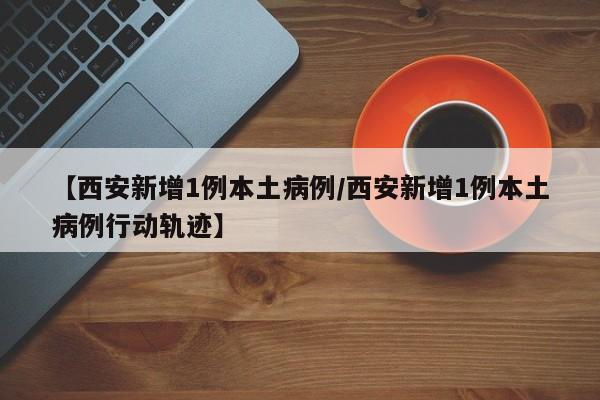 【西安新增1例本土病例/西安新增1例本土病例行动轨迹】