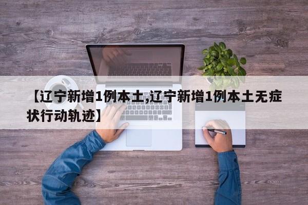 【辽宁新增1例本土,辽宁新增1例本土无症状行动轨迹】