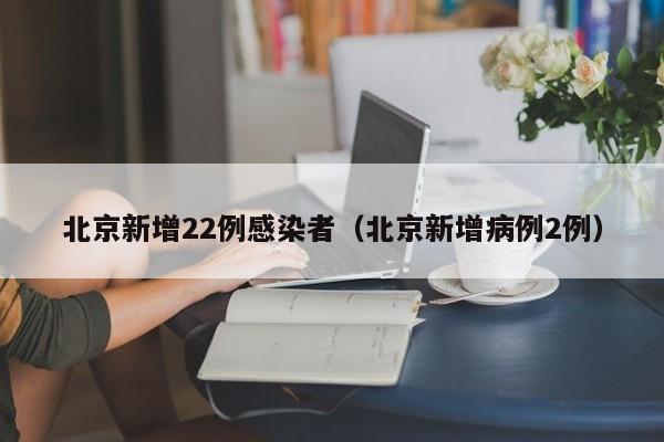 北京新增22例感染者(北京新增病例2例)