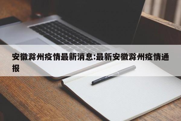 安徽滁州疫情最新消息:最新安徽滁州疫情通报