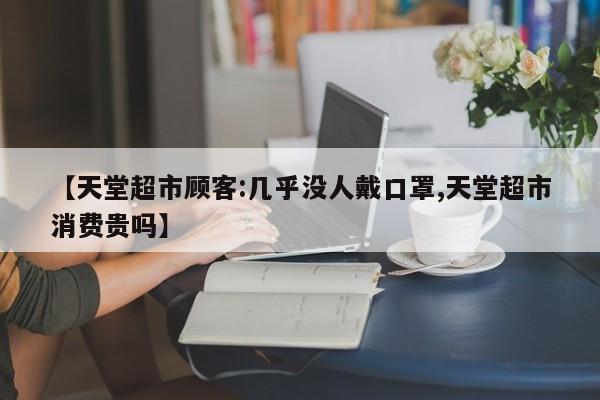 【天堂超市顾客:几乎没人戴口罩,天堂超市消费贵吗】