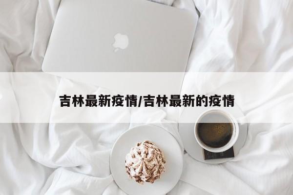 吉林最新疫情/吉林最新的疫情