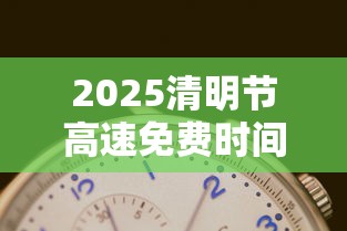 2025清明节高速免费时间表:2022年清明节高速免费几天?
