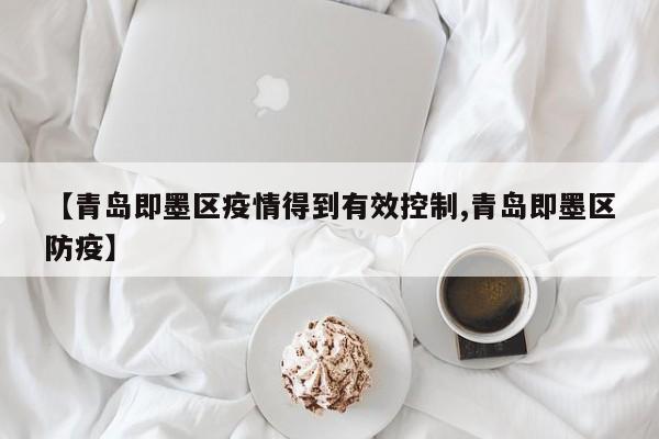 【青岛即墨区疫情得到有效控制,青岛即墨区防疫】