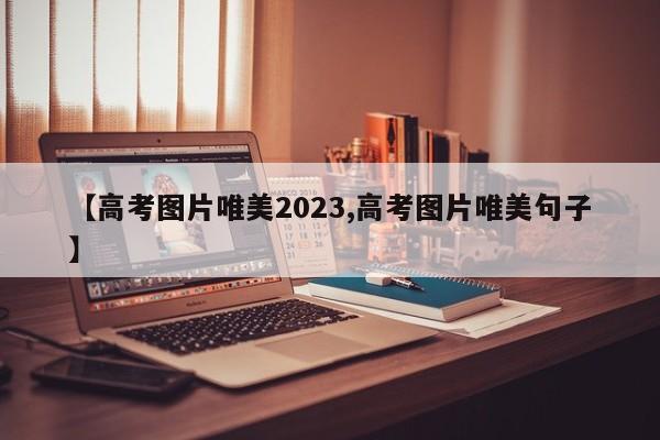 【高考图片唯美2023,高考图片唯美句子】