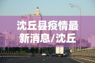 沈丘县疫情最新消息/沈丘县冠状病毒最新消息