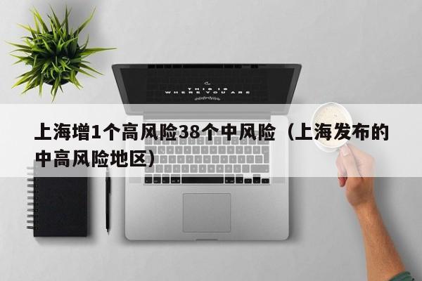 上海增1个高风险38个中风险(上海发布的中高风险地区)