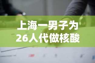 上海一男子为26人代做核酸被拘（上海核酸兼职）