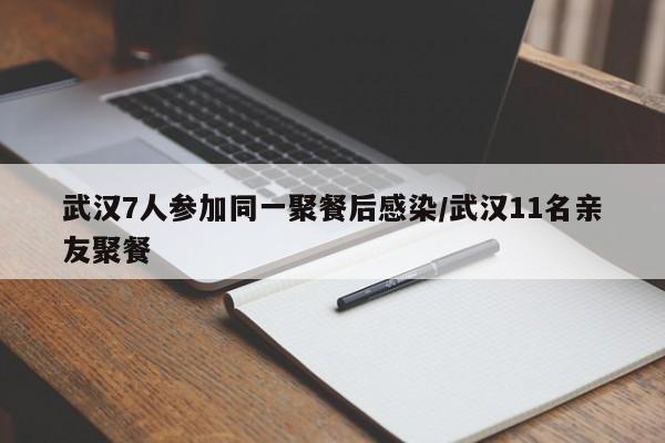 武汉7人参加同一聚餐后感染/武汉11名亲友聚餐