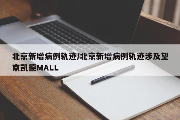 北京新增病例轨迹/北京新增病例轨迹涉及望京凯德MALL