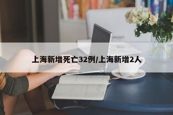 上海新增死亡32例/上海新增2人