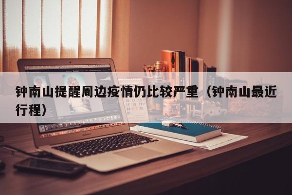 钟南山提醒周边疫情仍比较严重(钟南山最近行程)