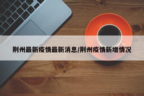 荆州最新疫情最新消息/荆州疫情新增情况