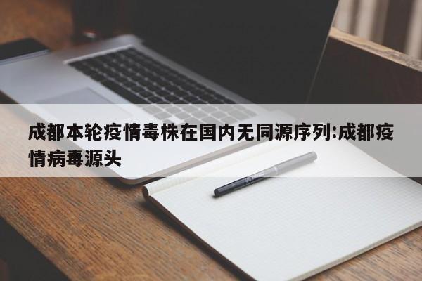 成都本轮疫情毒株在国内无同源序列:成都疫情病毒源头