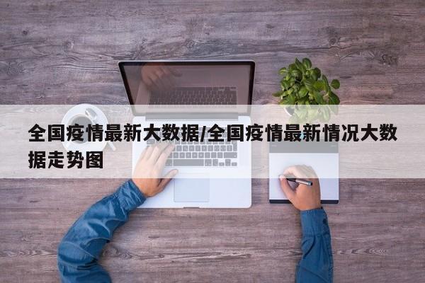 全国疫情最新大数据/全国疫情最新情况大数据走势图