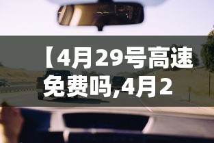 【4月29号高速免费吗,4月29日上高速】