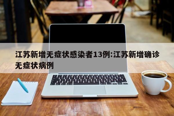 江苏新增无症状感染者13例:江苏新增确诊无症状病例