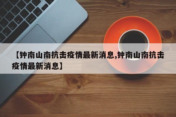 【钟南山南抗击疫情最新消息,钟南山南抗击疫情最新消息】