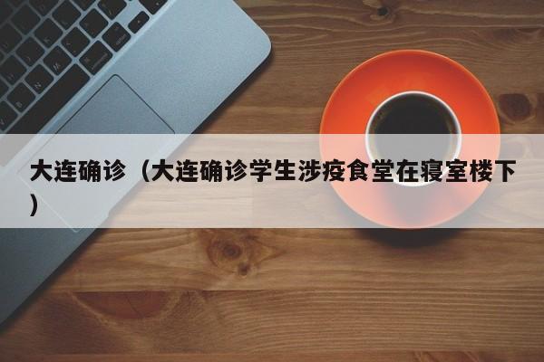 大连确诊(大连确诊学生涉疫食堂在寝室楼下)