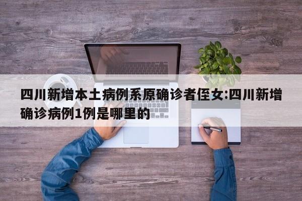 四川新增本土病例系原确诊者侄女:四川新增确诊病例1例是哪里的