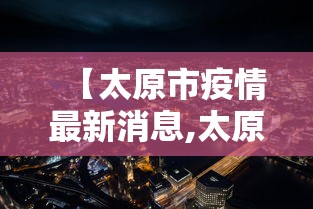 【太原市疫情最新消息,太原市新冠肺炎最新消息】