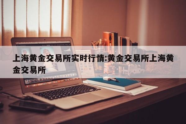 上海黄金交易所实时行情:黄金交易所上海黄金交易所