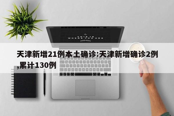 天津新增21例本土确诊:天津新增确诊2例,累计130例
