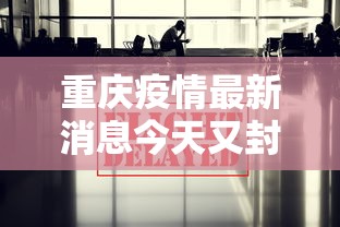 重庆疫情最新消息今天又封了:重庆疫情最新消息通知疫