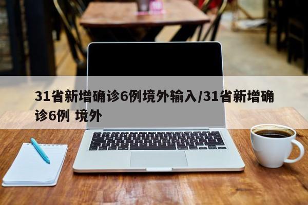 31省新增确诊6例境外输入/31省新增确诊6例 境外