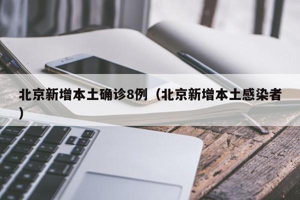 北京新增本土确诊8例(北京新增本土感染者)