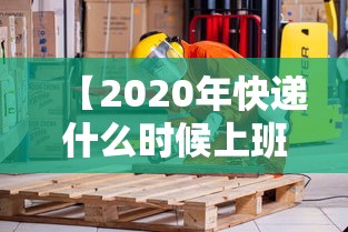 【2020年快递什么时候上班,2021年快递啥时候上班】