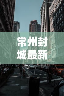 常州封城最新消息2021/常州疫情封闭