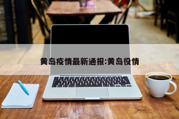 黄岛疫情最新通报:黄岛役情