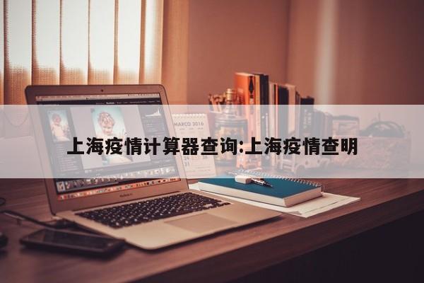 上海疫情计算器查询:上海疫情查明