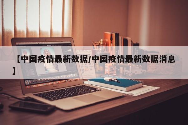 【中国疫情最新数据/中国疫情最新数据消息】