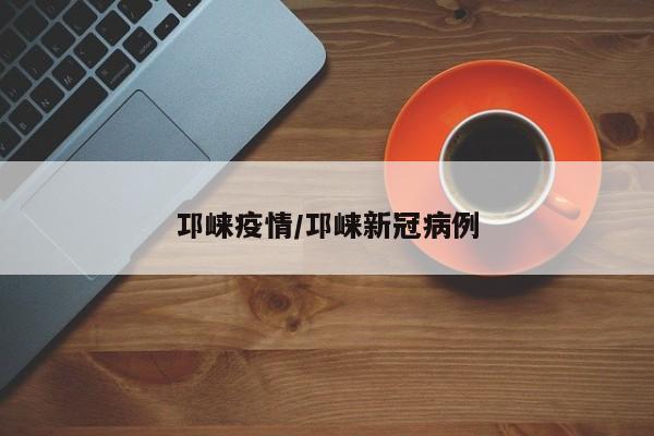 邛崃疫情/邛崃新冠病例