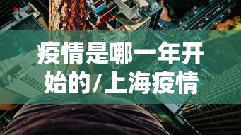疫情是哪一年开始的/上海疫情封控是哪一年