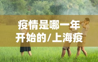 疫情是哪一年开始的/上海疫情封控是哪一年 疫情是哪一年开始的/上海疫情封控是哪一年
