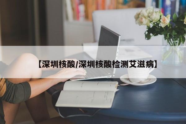 【深圳核酸/深圳核酸检测艾滋病】