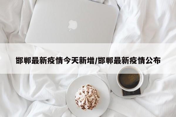 邯郸最新疫情今天新增/邯郸最新疫情公布