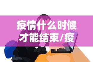 疫情什么时候才能结束/疫情什么时候才可以结束 疫情什么时候才能结束/疫情什么时候才可以结束