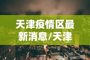 天津疫情区最新消息/天津疫情区最新消息今天 天津疫情区最新消息/天津疫情区最新消息今天