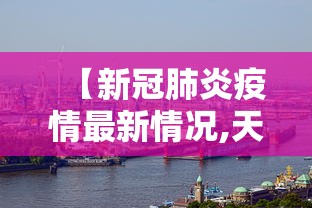 【新冠肺炎疫情最新情况,天津市新冠肺炎疫情最新情况】 【新冠肺炎疫情最新情况,天津市新冠肺炎疫情最新情况】